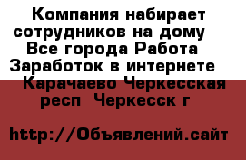 Компания набирает сотрудников на дому  - Все города Работа » Заработок в интернете   . Карачаево-Черкесская респ.,Черкесск г.
